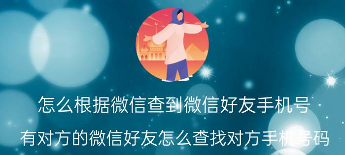 怎么根据微信查到微信好友手机号 有对方的微信好友怎么查找对方手机号码？